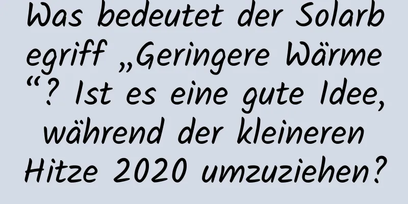 Was bedeutet der Solarbegriff „Geringere Wärme“? Ist es eine gute Idee, während der kleineren Hitze 2020 umzuziehen?