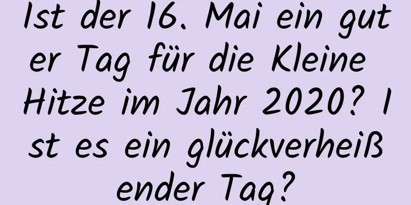 Ist der 16. Mai ein guter Tag für die Kleine Hitze im Jahr 2020? Ist es ein glückverheißender Tag?