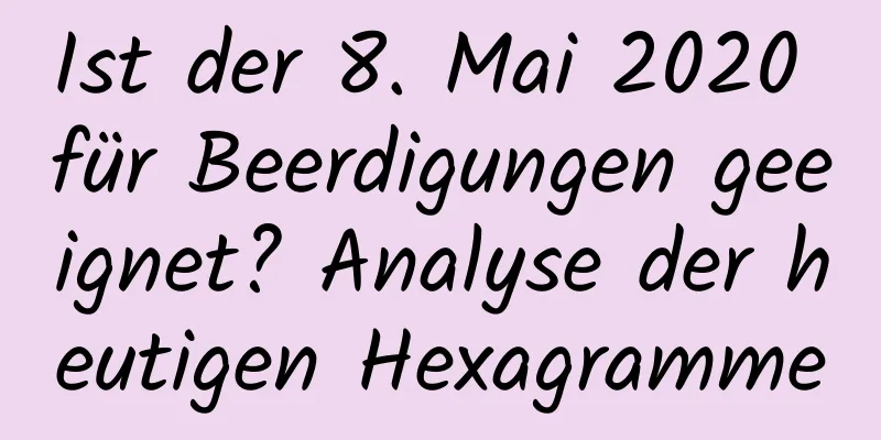 Ist der 8. Mai 2020 für Beerdigungen geeignet? Analyse der heutigen Hexagramme