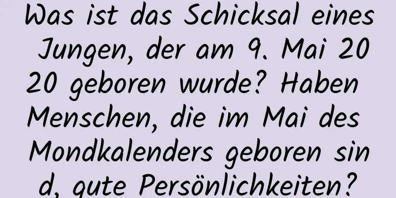 Was ist das Schicksal eines Jungen, der am 9. Mai 2020 geboren wurde? Haben Menschen, die im Mai des Mondkalenders geboren sind, gute Persönlichkeiten?