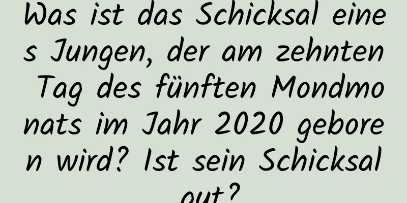 Was ist das Schicksal eines Jungen, der am zehnten Tag des fünften Mondmonats im Jahr 2020 geboren wird? Ist sein Schicksal gut?