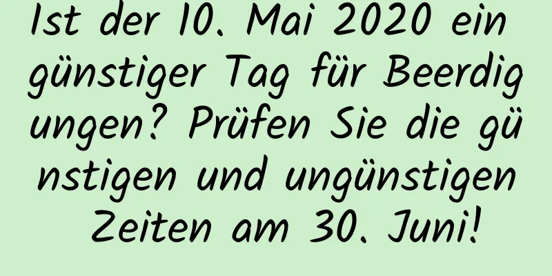 Ist der 10. Mai 2020 ein günstiger Tag für Beerdigungen? Prüfen Sie die günstigen und ungünstigen Zeiten am 30. Juni!