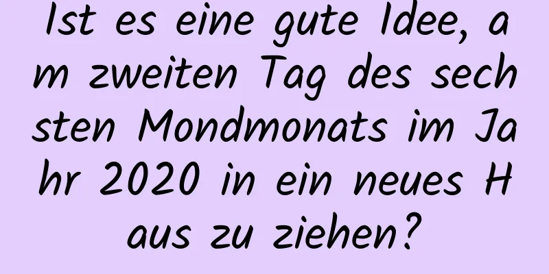 Ist es eine gute Idee, am zweiten Tag des sechsten Mondmonats im Jahr 2020 in ein neues Haus zu ziehen?