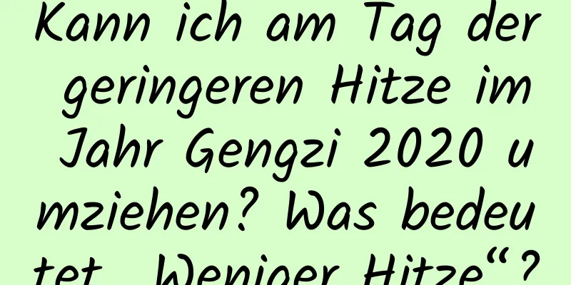 Kann ich am Tag der geringeren Hitze im Jahr Gengzi 2020 umziehen? Was bedeutet „Weniger Hitze“?