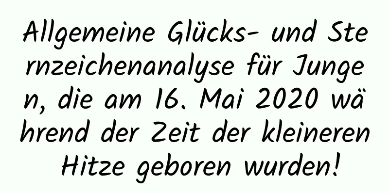 Allgemeine Glücks- und Sternzeichenanalyse für Jungen, die am 16. Mai 2020 während der Zeit der kleineren Hitze geboren wurden!