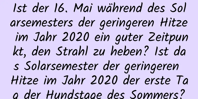 Ist der 16. Mai während des Solarsemesters der geringeren Hitze im Jahr 2020 ein guter Zeitpunkt, den Strahl zu heben? Ist das Solarsemester der geringeren Hitze im Jahr 2020 der erste Tag der Hundstage des Sommers?