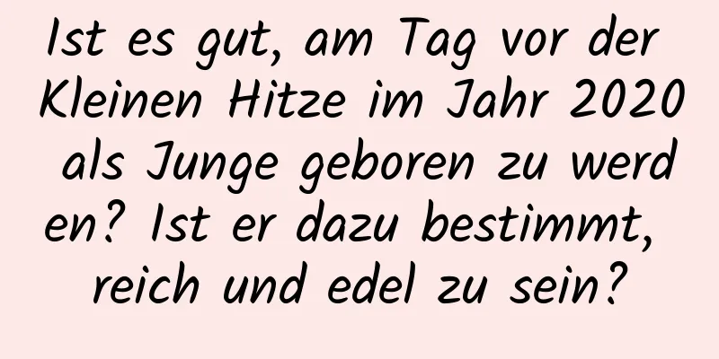 Ist es gut, am Tag vor der Kleinen Hitze im Jahr 2020 als Junge geboren zu werden? Ist er dazu bestimmt, reich und edel zu sein?