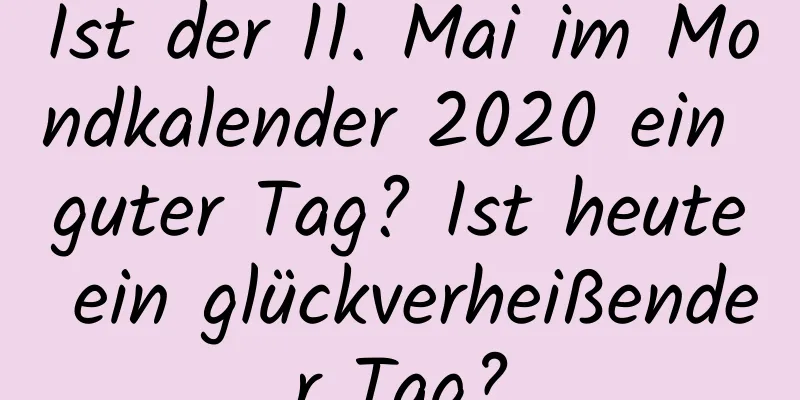 Ist der 11. Mai im Mondkalender 2020 ein guter Tag? Ist heute ein glückverheißender Tag?