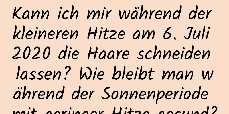 Kann ich mir während der kleineren Hitze am 6. Juli 2020 die Haare schneiden lassen? Wie bleibt man während der Sonnenperiode mit geringer Hitze gesund?