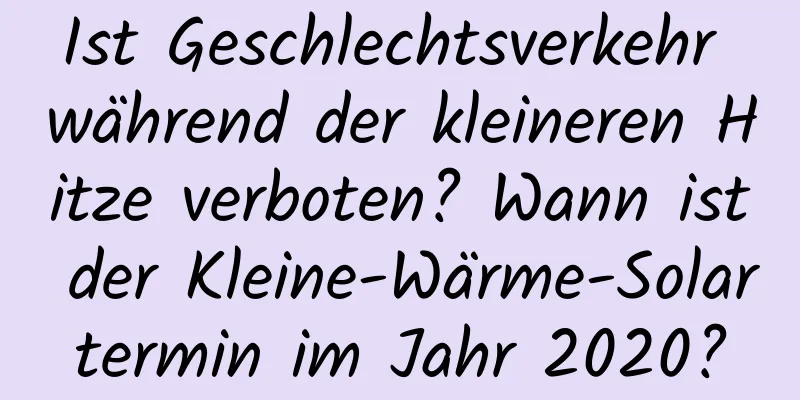 Ist Geschlechtsverkehr während der kleineren Hitze verboten? Wann ist der Kleine-Wärme-Solartermin im Jahr 2020?