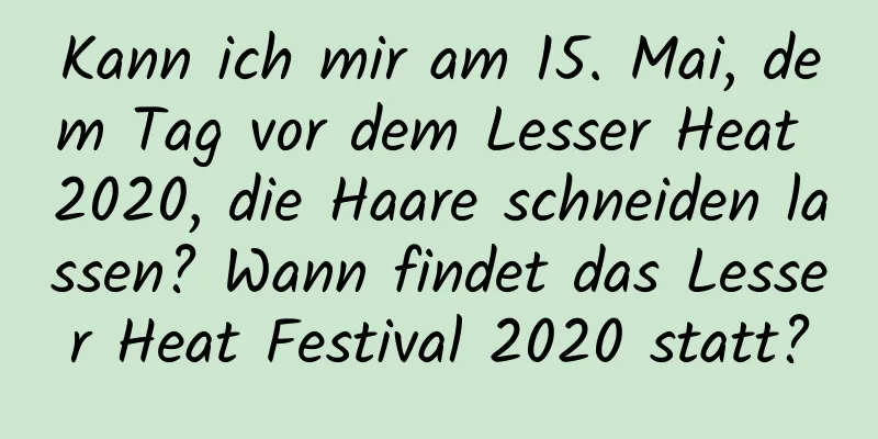 Kann ich mir am 15. Mai, dem Tag vor dem Lesser Heat 2020, die Haare schneiden lassen? Wann findet das Lesser Heat Festival 2020 statt?