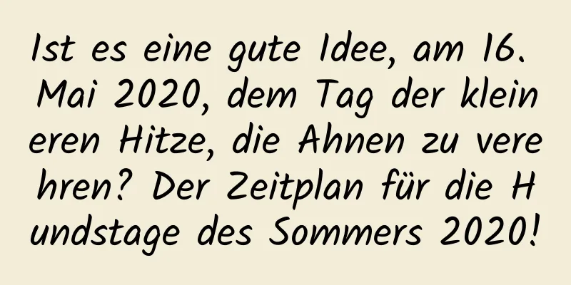 Ist es eine gute Idee, am 16. Mai 2020, dem Tag der kleineren Hitze, die Ahnen zu verehren? Der Zeitplan für die Hundstage des Sommers 2020!