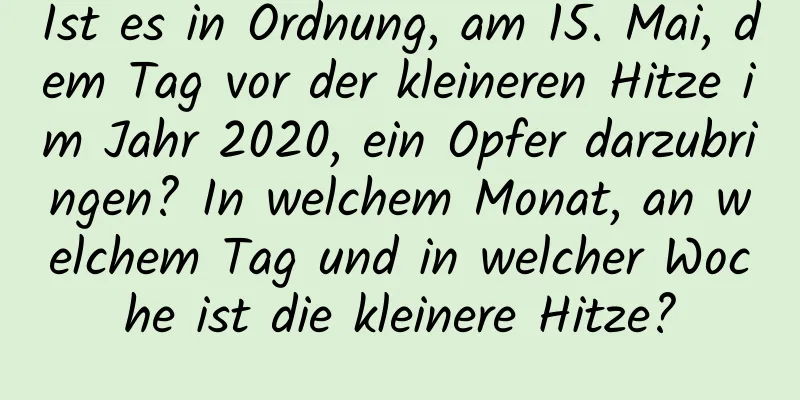 Ist es in Ordnung, am 15. Mai, dem Tag vor der kleineren Hitze im Jahr 2020, ein Opfer darzubringen? In welchem ​​Monat, an welchem ​​Tag und in welcher Woche ist die kleinere Hitze?