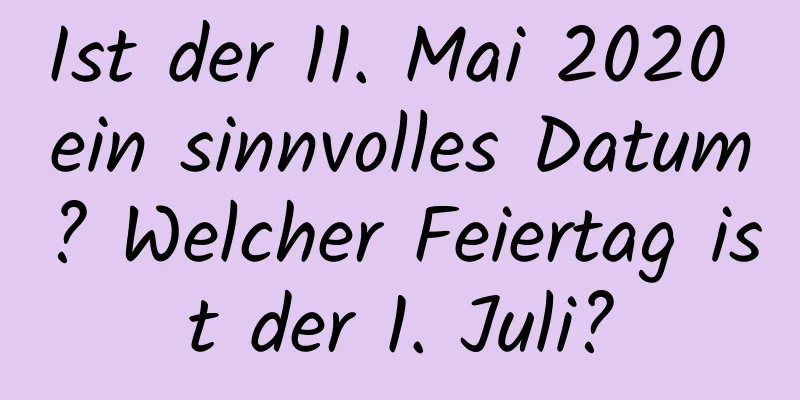 Ist der 11. Mai 2020 ein sinnvolles Datum? Welcher Feiertag ist der 1. Juli?