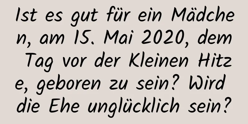 Ist es gut für ein Mädchen, am 15. Mai 2020, dem Tag vor der Kleinen Hitze, geboren zu sein? Wird die Ehe unglücklich sein?