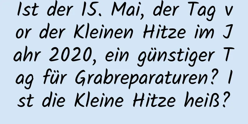 Ist der 15. Mai, der Tag vor der Kleinen Hitze im Jahr 2020, ein günstiger Tag für Grabreparaturen? Ist die Kleine Hitze heiß?