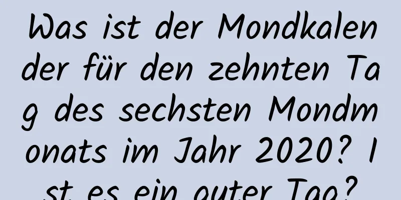 Was ist der Mondkalender für den zehnten Tag des sechsten Mondmonats im Jahr 2020? Ist es ein guter Tag?