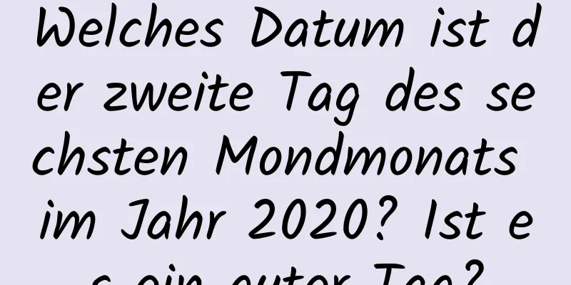 Welches Datum ist der zweite Tag des sechsten Mondmonats im Jahr 2020? Ist es ein guter Tag?