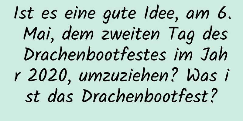 Ist es eine gute Idee, am 6. Mai, dem zweiten Tag des Drachenbootfestes im Jahr 2020, umzuziehen? Was ist das Drachenbootfest?