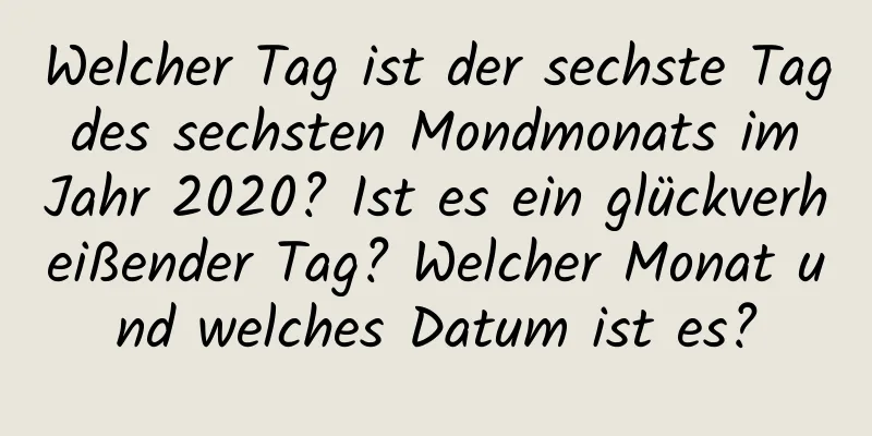 Welcher Tag ist der sechste Tag des sechsten Mondmonats im Jahr 2020? Ist es ein glückverheißender Tag? Welcher Monat und welches Datum ist es?