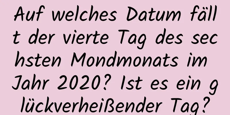 Auf welches Datum fällt der vierte Tag des sechsten Mondmonats im Jahr 2020? Ist es ein glückverheißender Tag?