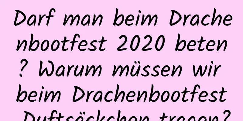 Darf man beim Drachenbootfest 2020 beten? Warum müssen wir beim Drachenbootfest Duftsäckchen tragen?