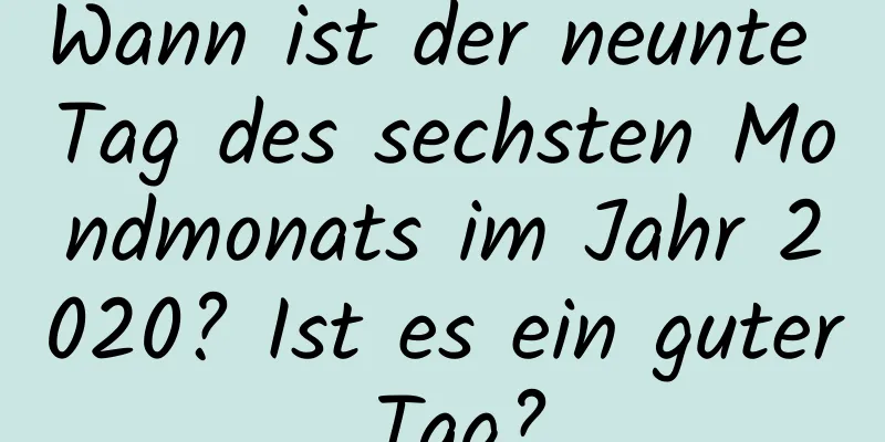 Wann ist der neunte Tag des sechsten Mondmonats im Jahr 2020? Ist es ein guter Tag?