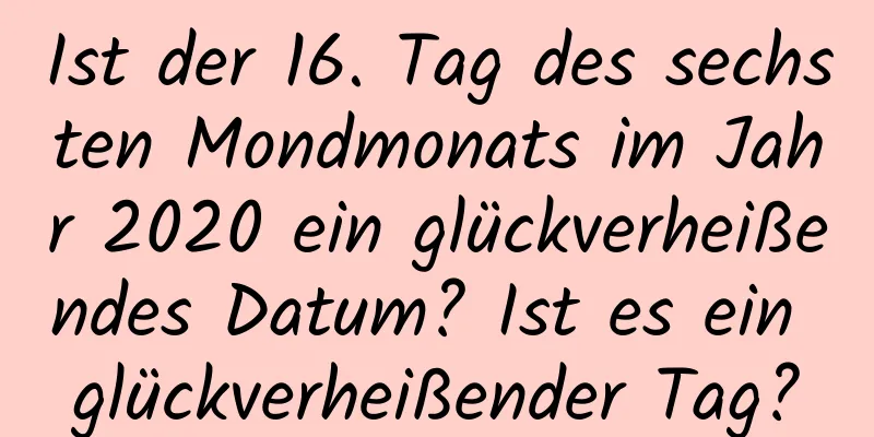 Ist der 16. Tag des sechsten Mondmonats im Jahr 2020 ein glückverheißendes Datum? Ist es ein glückverheißender Tag?