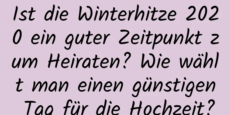 Ist die Winterhitze 2020 ein guter Zeitpunkt zum Heiraten? Wie wählt man einen günstigen Tag für die Hochzeit?