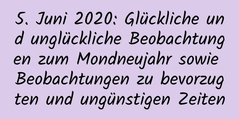 5. Juni 2020: Glückliche und unglückliche Beobachtungen zum Mondneujahr sowie Beobachtungen zu bevorzugten und ungünstigen Zeiten