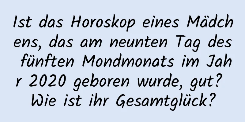 Ist das Horoskop eines Mädchens, das am neunten Tag des fünften Mondmonats im Jahr 2020 geboren wurde, gut? Wie ist ihr Gesamtglück?