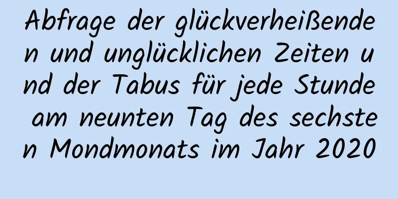 Abfrage der glückverheißenden und unglücklichen Zeiten und der Tabus für jede Stunde am neunten Tag des sechsten Mondmonats im Jahr 2020