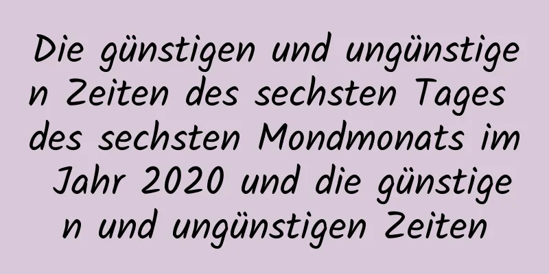 Die günstigen und ungünstigen Zeiten des sechsten Tages des sechsten Mondmonats im Jahr 2020 und die günstigen und ungünstigen Zeiten