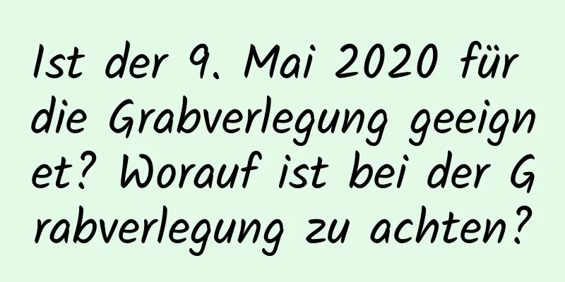 Ist der 9. Mai 2020 für die Grabverlegung geeignet? Worauf ist bei der Grabverlegung zu achten?