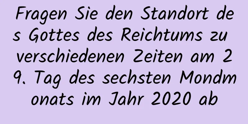 Fragen Sie den Standort des Gottes des Reichtums zu verschiedenen Zeiten am 29. Tag des sechsten Mondmonats im Jahr 2020 ab