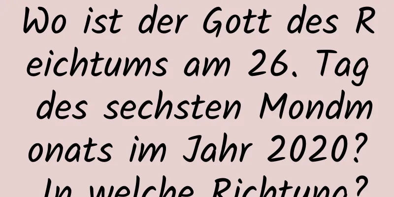 Wo ist der Gott des Reichtums am 26. Tag des sechsten Mondmonats im Jahr 2020? In welche Richtung?