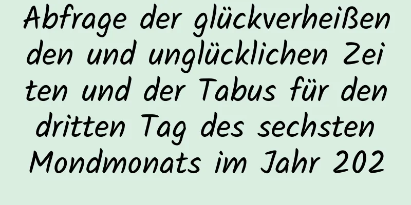 Abfrage der glückverheißenden und unglücklichen Zeiten und der Tabus für den dritten Tag des sechsten Mondmonats im Jahr 2020