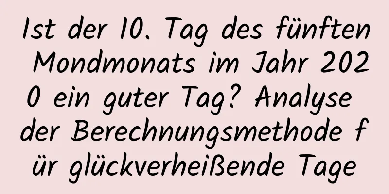 Ist der 10. Tag des fünften Mondmonats im Jahr 2020 ein guter Tag? Analyse der Berechnungsmethode für glückverheißende Tage