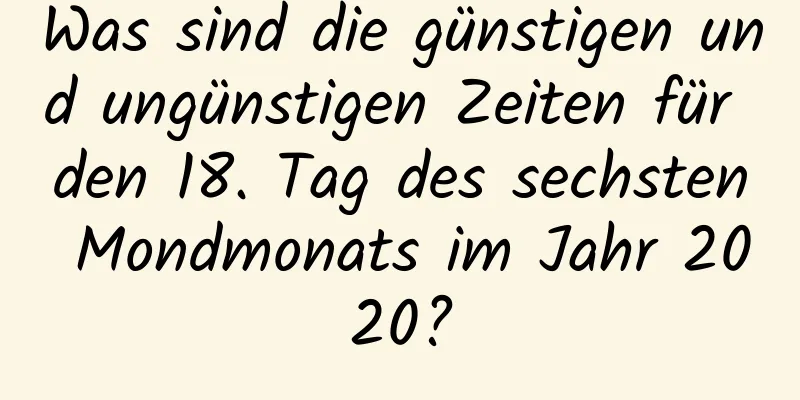 Was sind die günstigen und ungünstigen Zeiten für den 18. Tag des sechsten Mondmonats im Jahr 2020?