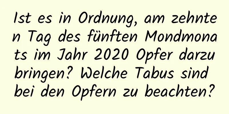 Ist es in Ordnung, am zehnten Tag des fünften Mondmonats im Jahr 2020 Opfer darzubringen? Welche Tabus sind bei den Opfern zu beachten?