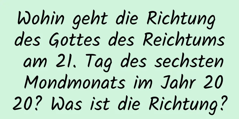 Wohin geht die Richtung des Gottes des Reichtums am 21. Tag des sechsten Mondmonats im Jahr 2020? Was ist die Richtung?