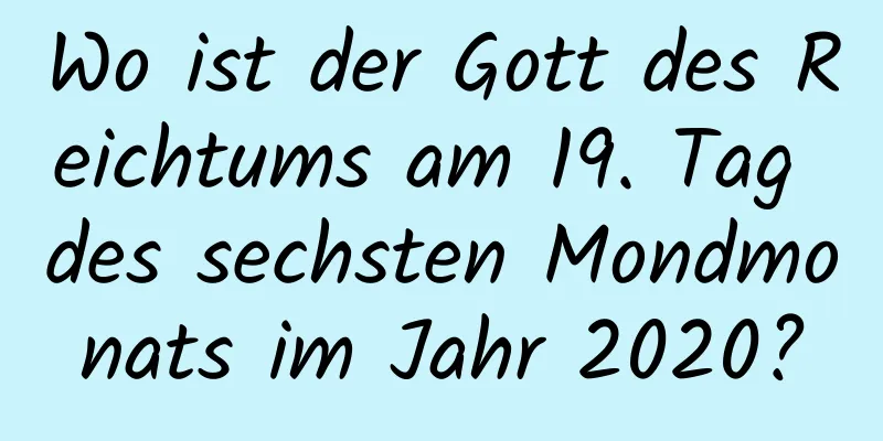 Wo ist der Gott des Reichtums am 19. Tag des sechsten Mondmonats im Jahr 2020?