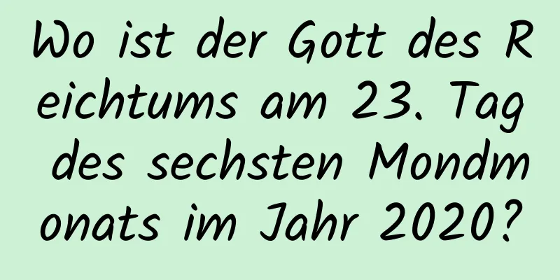 Wo ist der Gott des Reichtums am 23. Tag des sechsten Mondmonats im Jahr 2020?