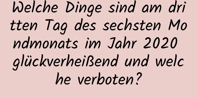 Welche Dinge sind am dritten Tag des sechsten Mondmonats im Jahr 2020 glückverheißend und welche verboten?