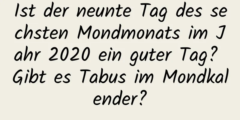 Ist der neunte Tag des sechsten Mondmonats im Jahr 2020 ein guter Tag? Gibt es Tabus im Mondkalender?