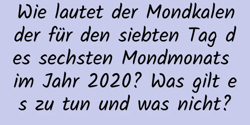 Wie lautet der Mondkalender für den siebten Tag des sechsten Mondmonats im Jahr 2020? Was gilt es zu tun und was nicht?