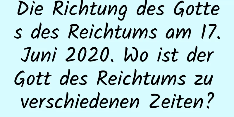 Die Richtung des Gottes des Reichtums am 17. Juni 2020. Wo ist der Gott des Reichtums zu verschiedenen Zeiten?