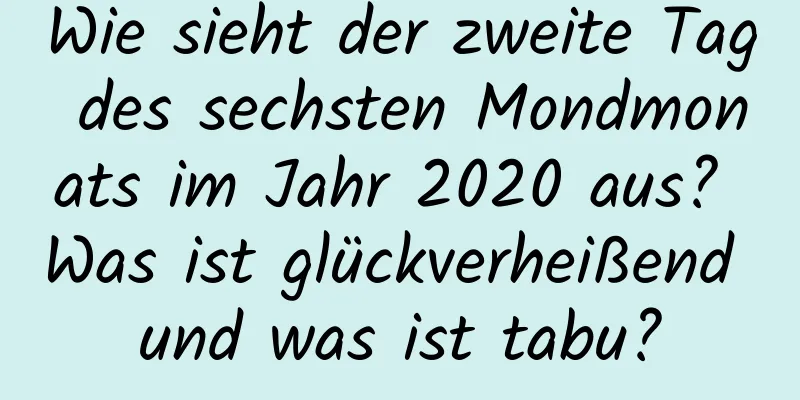 Wie sieht der zweite Tag des sechsten Mondmonats im Jahr 2020 aus? Was ist glückverheißend und was ist tabu?