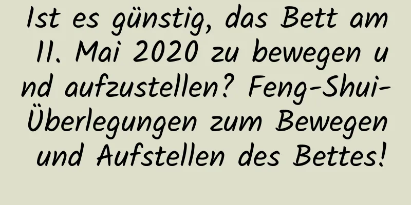 Ist es günstig, das Bett am 11. Mai 2020 zu bewegen und aufzustellen? Feng-Shui-Überlegungen zum Bewegen und Aufstellen des Bettes!