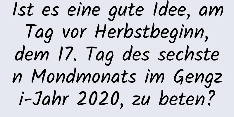 Ist es eine gute Idee, am Tag vor Herbstbeginn, dem 17. Tag des sechsten Mondmonats im Gengzi-Jahr 2020, zu beten?